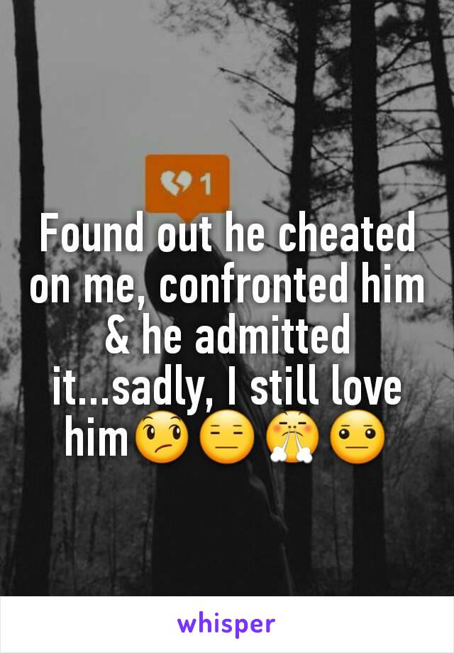 Found out he cheated on me, confronted him & he admitted it...sadly, I still love him😞😑😤😐