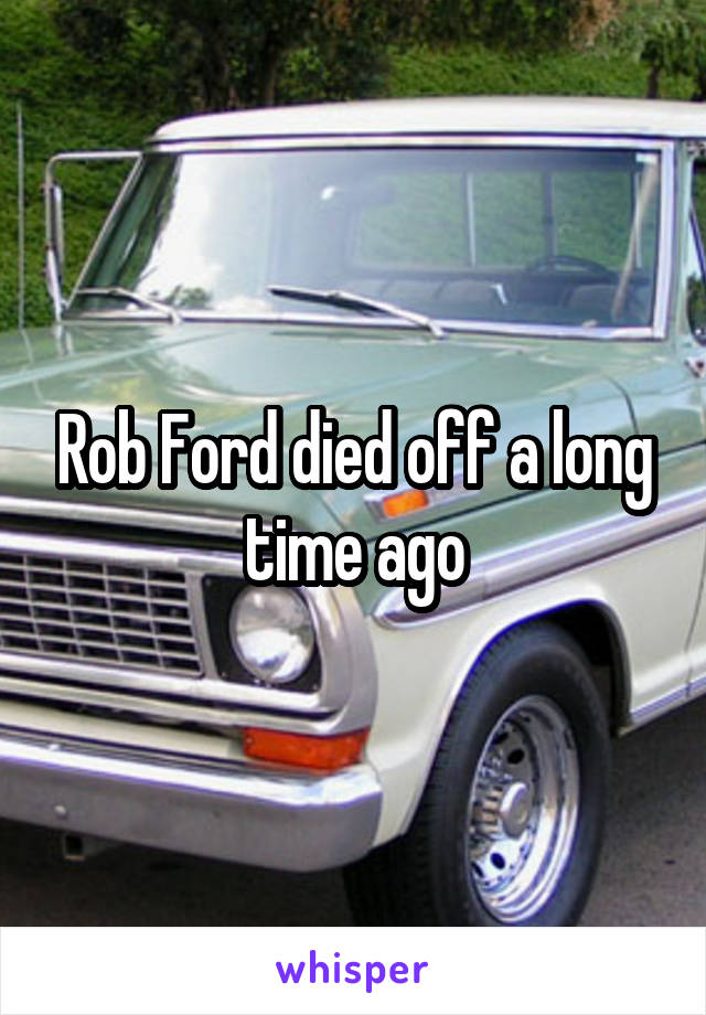 Rob Ford died off a long time ago