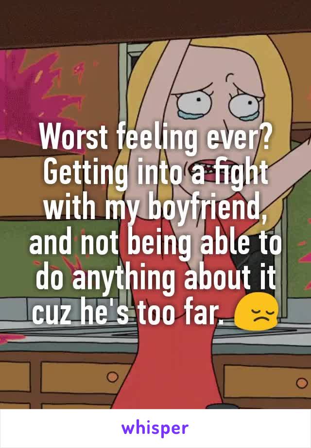 Worst feeling ever? Getting into a fight with my boyfriend, and not being able to do anything about it cuz he's too far. 😔