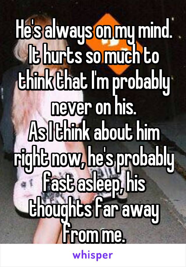 He's always on my mind.
It hurts so much to think that I'm probably never on his.
As I think about him right now, he's probably fast asleep, his thoughts far away from me.