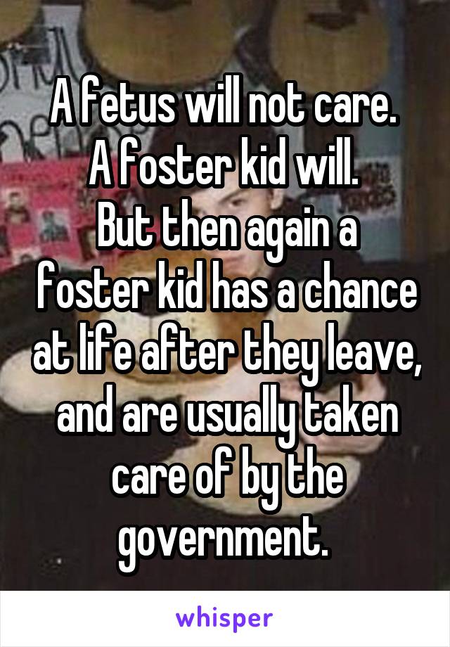 A fetus will not care. 
A foster kid will. 
But then again a foster kid has a chance at life after they leave, and are usually taken care of by the government. 