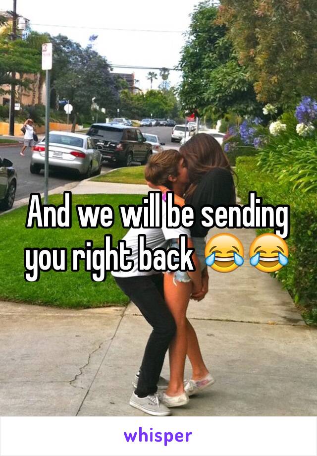 And we will be sending you right back 😂😂