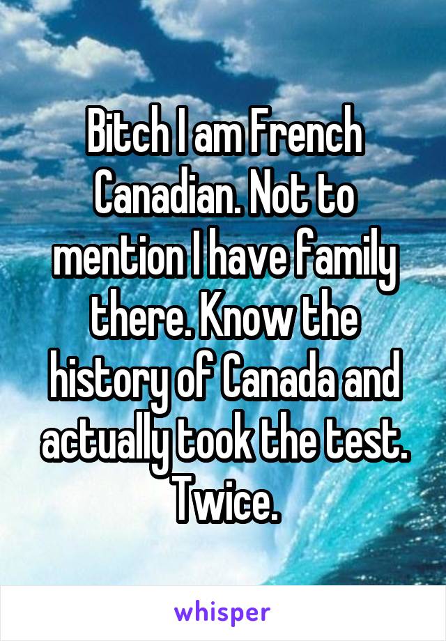 Bitch I am French Canadian. Not to mention I have family there. Know the history of Canada and actually took the test. Twice.