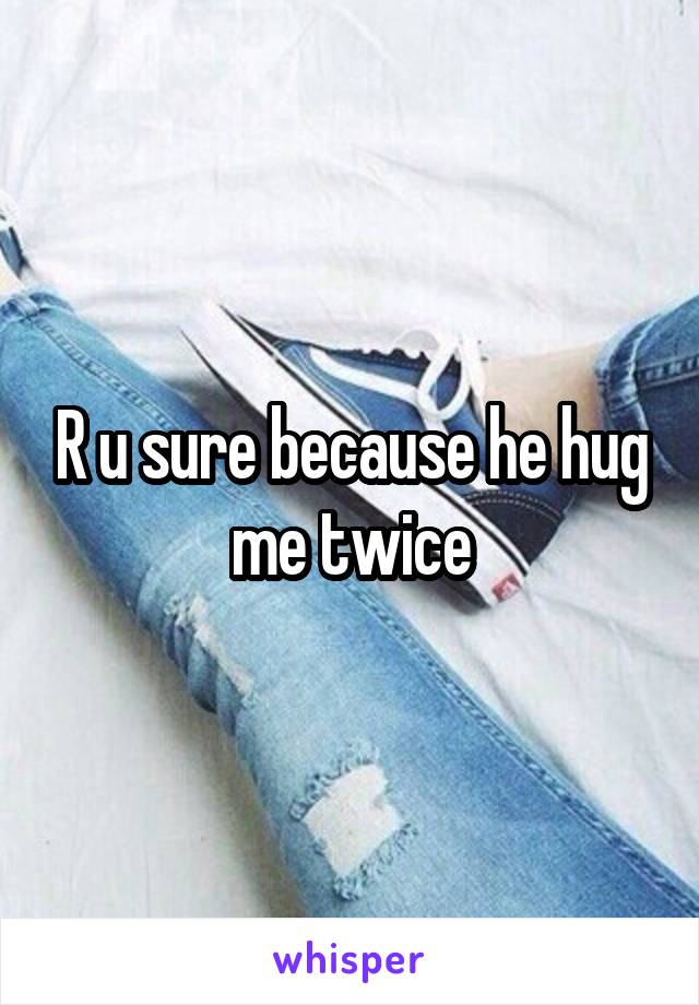 R u sure because he hug me twice