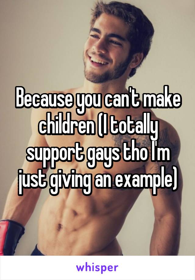 Because you can't make children (I totally support gays tho I'm just giving an example)