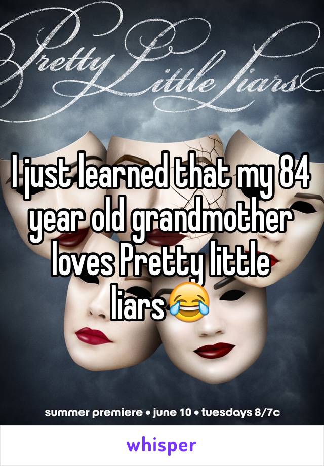 I just learned that my 84 year old grandmother loves Pretty little liars😂