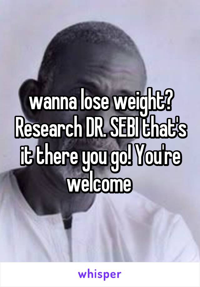 wanna lose weight? Research DR. SEBI that's it there you go! You're welcome 