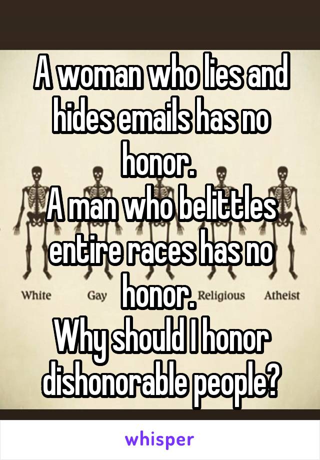 A woman who lies and hides emails has no honor. 
A man who belittles entire races has no honor. 
Why should I honor dishonorable people?