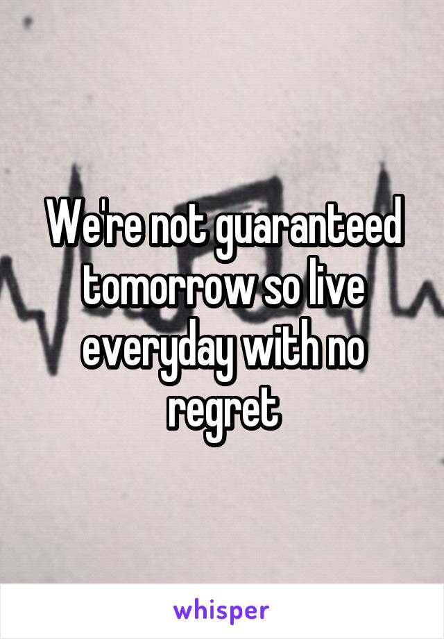 We're not guaranteed tomorrow so live everyday with no regret