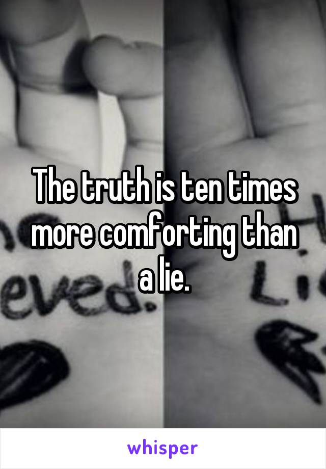 The truth is ten times more comforting than a lie.