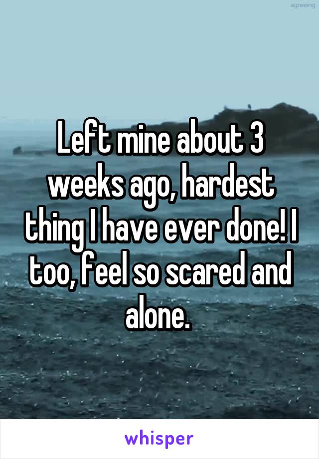 Left mine about 3 weeks ago, hardest thing I have ever done! I too, feel so scared and alone. 