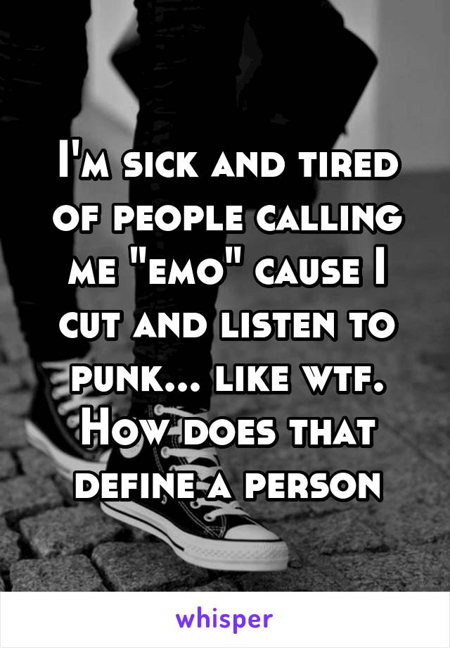 I'm sick and tired of people calling me "emo" cause I cut and listen to punk... like wtf. How does that define a person