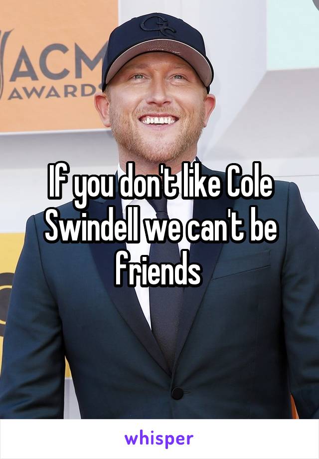 If you don't like Cole Swindell we can't be friends 