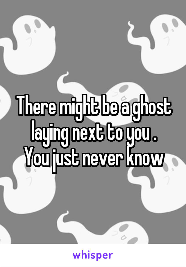 There might be a ghost laying next to you .
You just never know