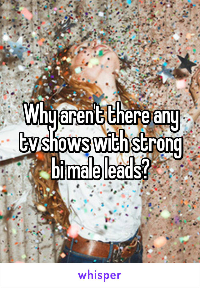 Why aren't there any tv shows with strong bi male leads?