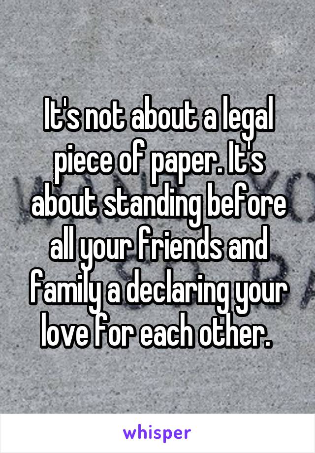 It's not about a legal piece of paper. It's about standing before all your friends and family a declaring your love for each other. 