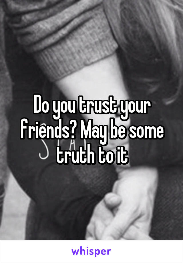 Do you trust your friends? May be some truth to it