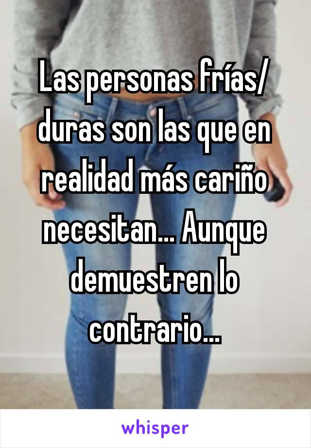 Las personas frías/duras son las que en realidad más cariño necesitan... Aunque  demuestren lo contrario...
