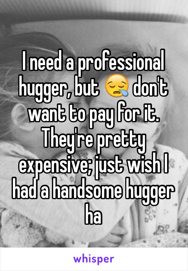 I need a professional hugger, but 😪 don't want to pay for it. They're pretty expensive; just wish I had a handsome hugger ha