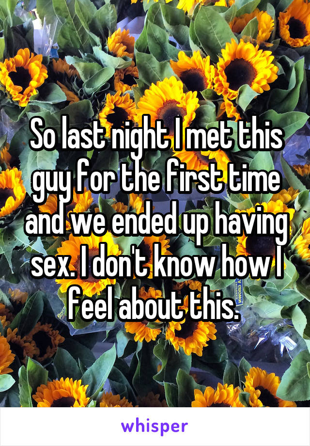 So last night I met this guy for the first time and we ended up having sex. I don't know how I feel about this. 