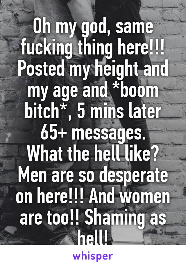 Oh my god, same fucking thing here!!!
Posted my height and my age and *boom bitch*, 5 mins later 65+ messages.
What the hell like? Men are so desperate on here!!! And women are too!! Shaming as hell!