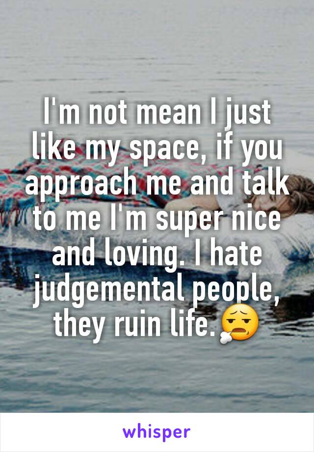 I'm not mean I just like my space, if you approach me and talk to me I'm super nice and loving. I hate judgemental people, they ruin life.😧