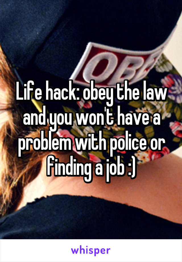 Life hack: obey the law and you won't have a problem with police or finding a job :)