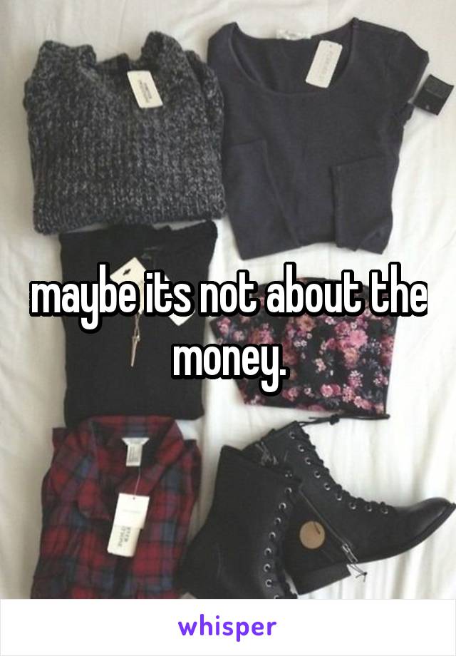 maybe its not about the money.