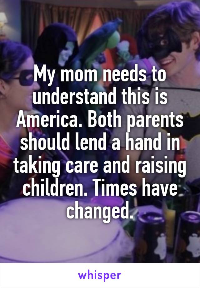 My mom needs to understand this is America. Both parents should lend a hand in taking care and raising children. Times have changed.