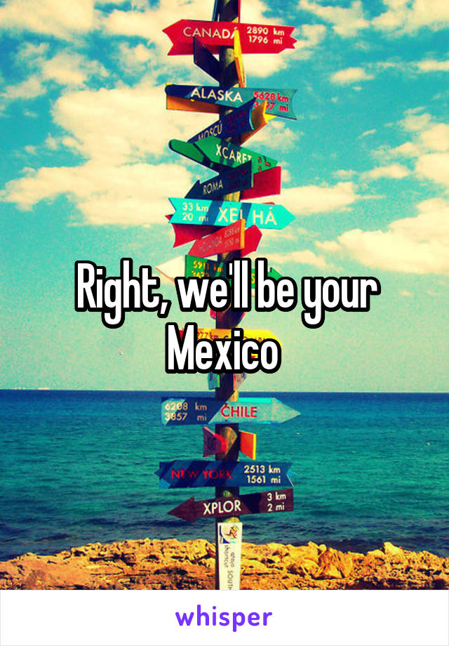 Right, we'll be your Mexico 