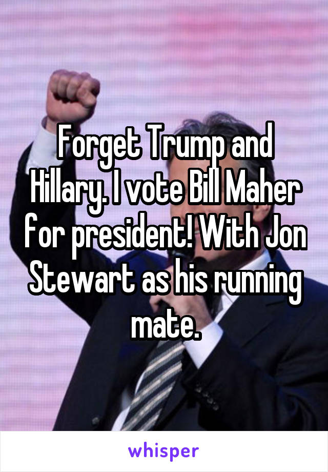 Forget Trump and Hillary. I vote Bill Maher for president! With Jon Stewart as his running mate.