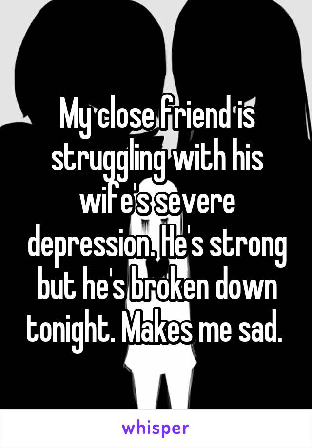 My close friend is struggling with his wife's severe depression. He's strong but he's broken down tonight. Makes me sad. 