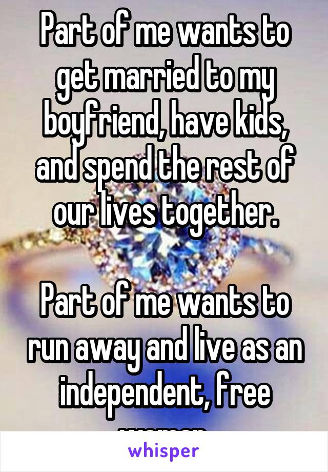 Part of me wants to get married to my boyfriend, have kids, and spend the rest of our lives together.

Part of me wants to run away and live as an independent, free woman.