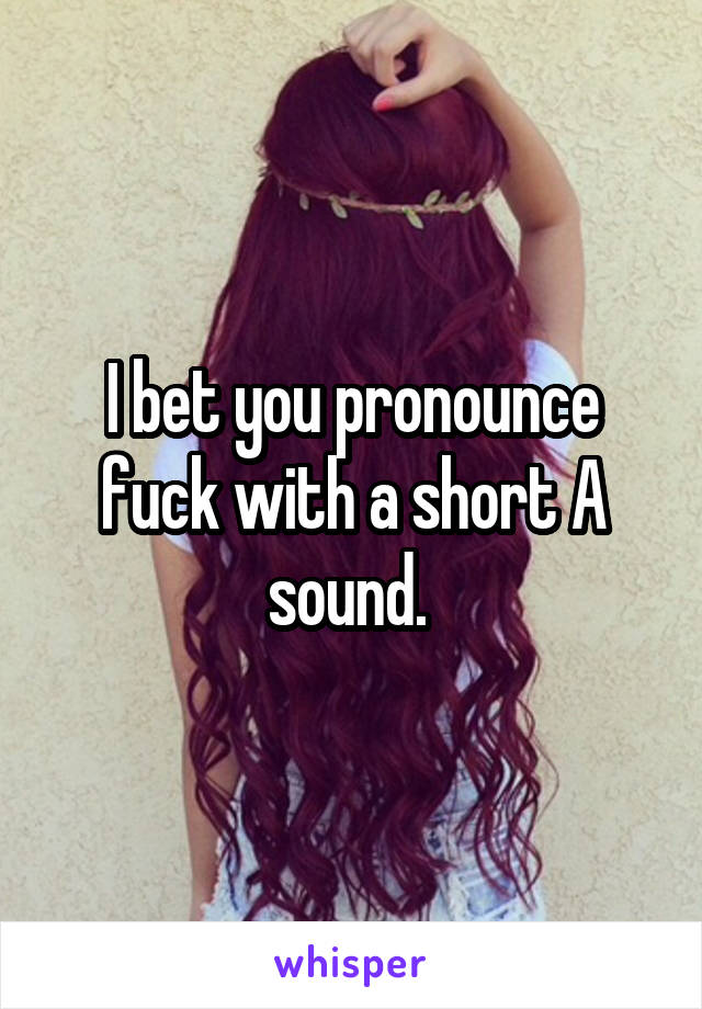 I bet you pronounce fuck with a short A sound. 