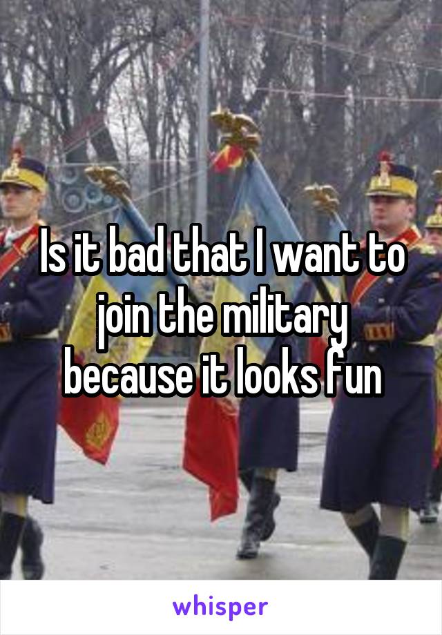 Is it bad that I want to join the military because it looks fun