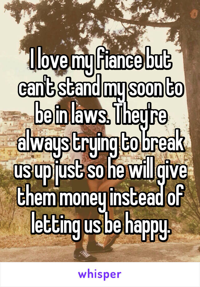 I love my fiance but can't stand my soon to be in laws. They're always trying to break us up just so he will give them money instead of letting us be happy.