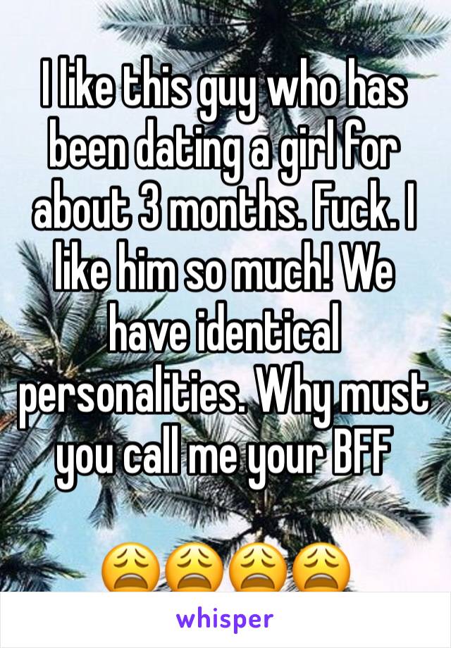 I like this guy who has been dating a girl for about 3 months. Fuck. I like him so much! We have identical personalities. Why must you call me your BFF

😩😩😩😩