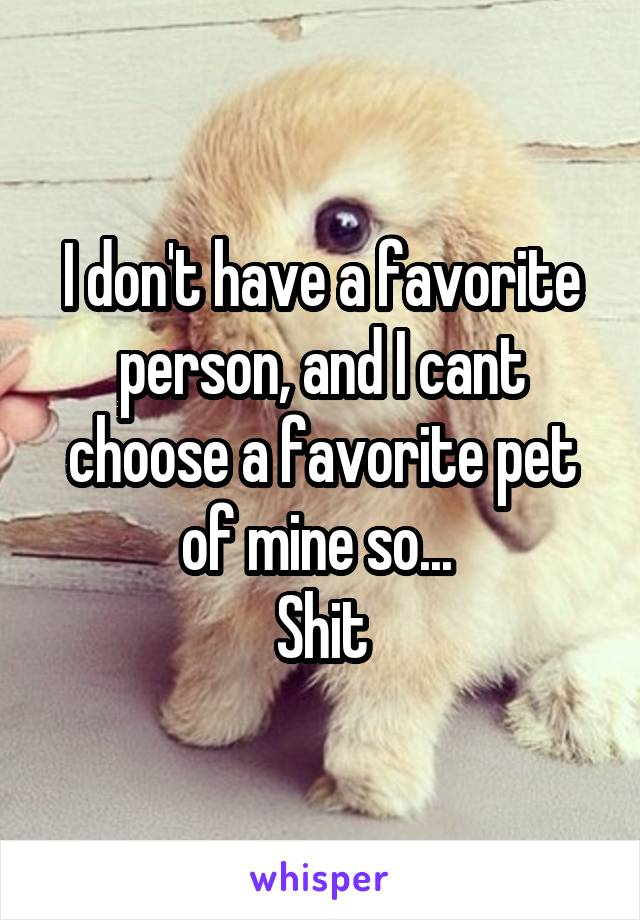 I don't have a favorite person, and I cant choose a favorite pet of mine so... 
Shit