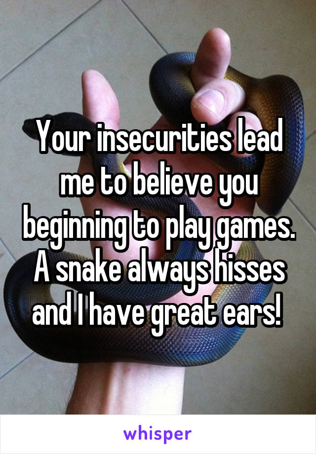 Your insecurities lead me to believe you beginning to play games. A snake always hisses and I have great ears! 