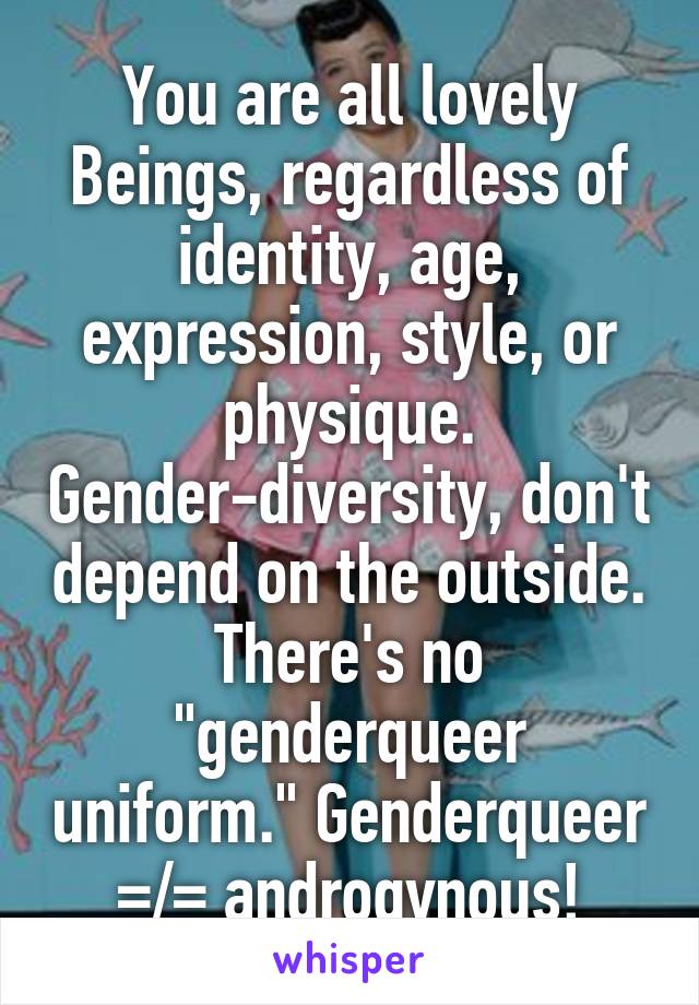 You are all lovely Beings, regardless of identity, age, expression, style, or physique. Gender-diversity, don't depend on the outside. There's no "genderqueer uniform." Genderqueer =/= androgynous!