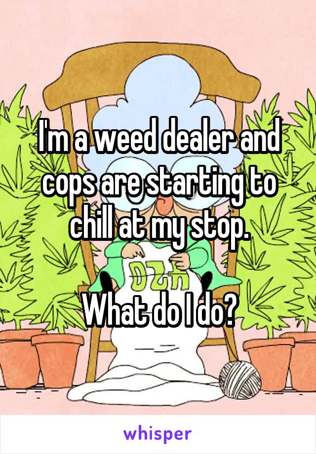 I'm a weed dealer and cops are starting to chill at my stop.

What do I do?