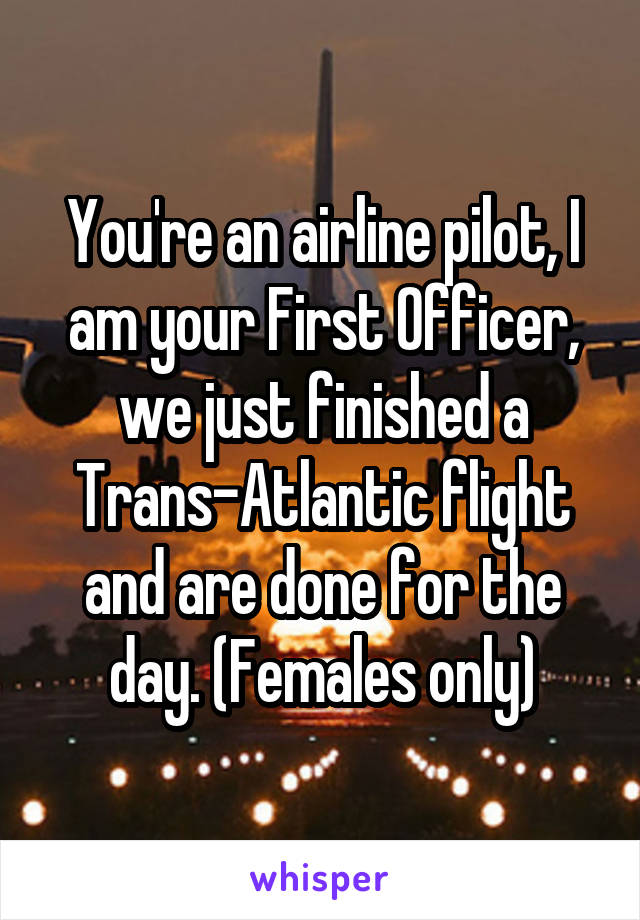 You're an airline pilot, I am your First Officer, we just finished a Trans-Atlantic flight and are done for the day. (Females only)