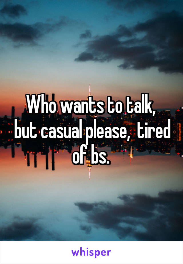 Who wants to talk,  but casual please,  tired of bs. 