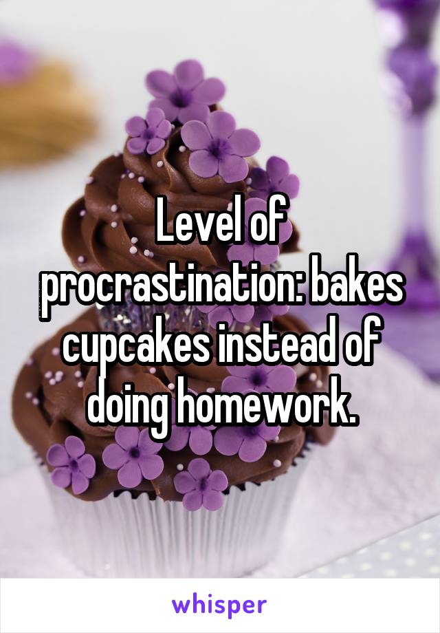 Level of procrastination: bakes cupcakes instead of doing homework.