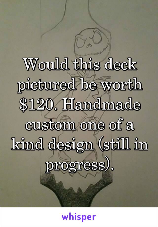 Would this deck pictured be worth $120. Handmade custom one of a kind design (still in progress).