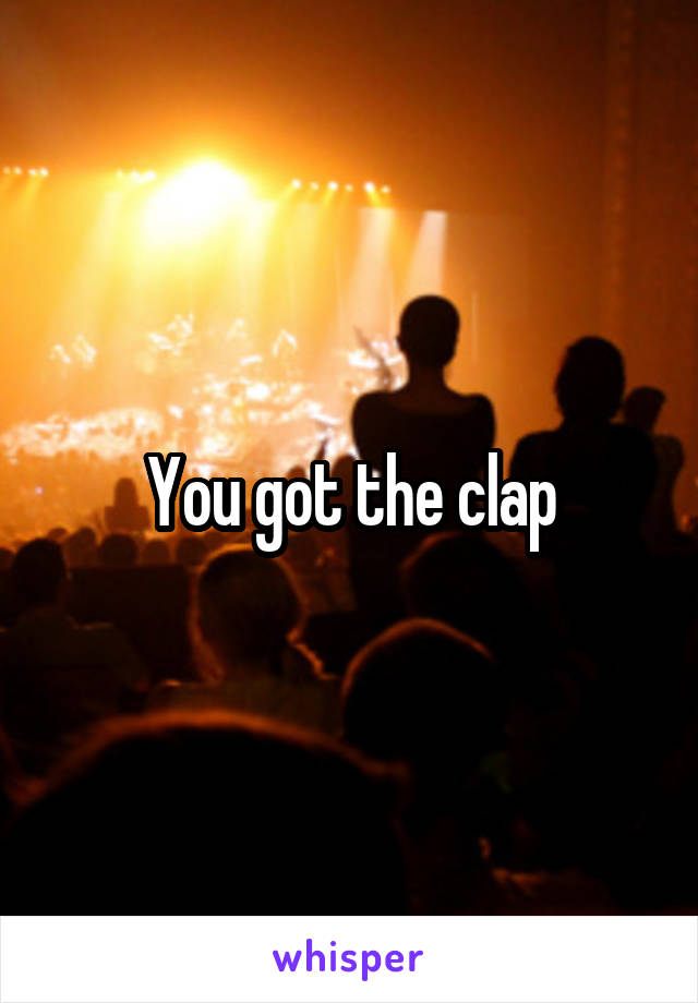 You got the clap