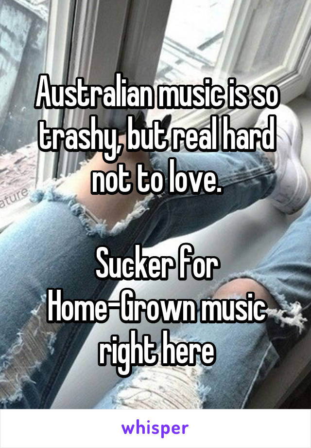 Australian music is so trashy, but real hard not to love.

Sucker for Home-Grown music right here