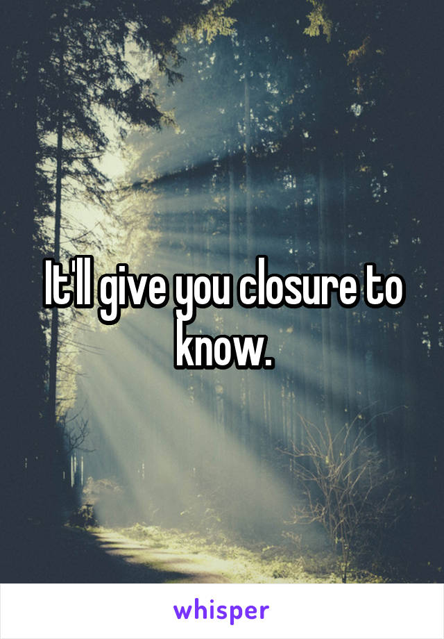 It'll give you closure to know.