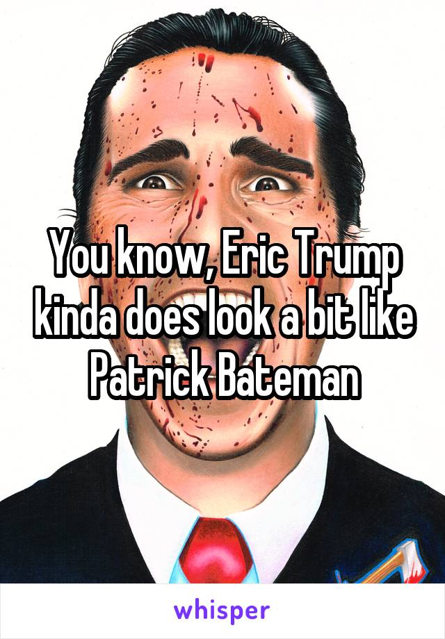 You know, Eric Trump kinda does look a bit like Patrick Bateman