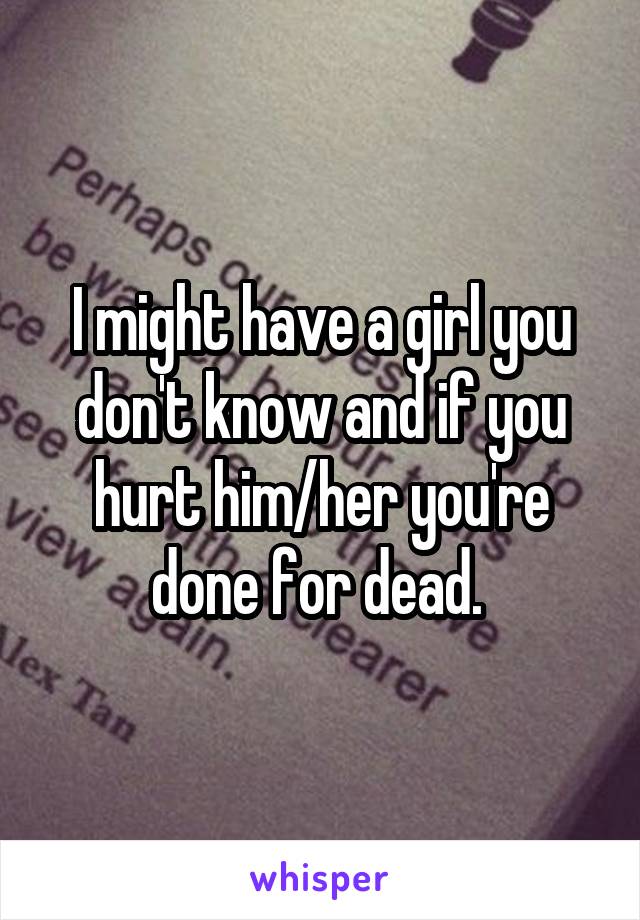 I might have a girl you don't know and if you hurt him/her you're done for dead. 